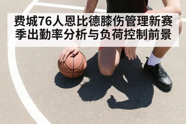 费城76人恩比德膝伤管理新赛季出勤率分析与负荷控制前景