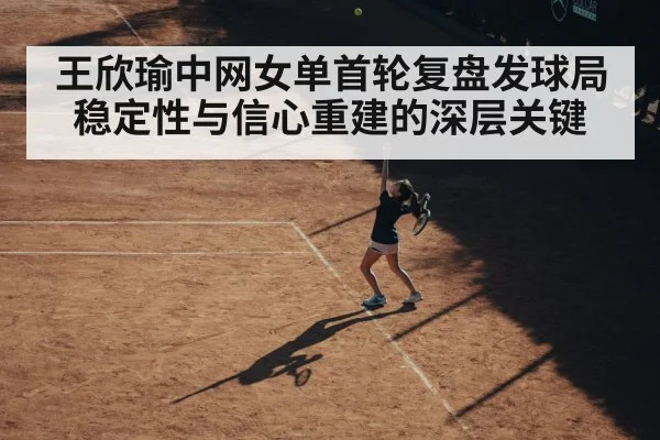 王欣瑜中网女单首轮复盘发球局稳定性与信心重建的深层关键