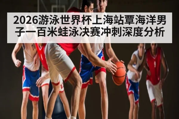 2026游泳世界杯上海站覃海洋男子一百米蛙泳决赛冲刺深度分析