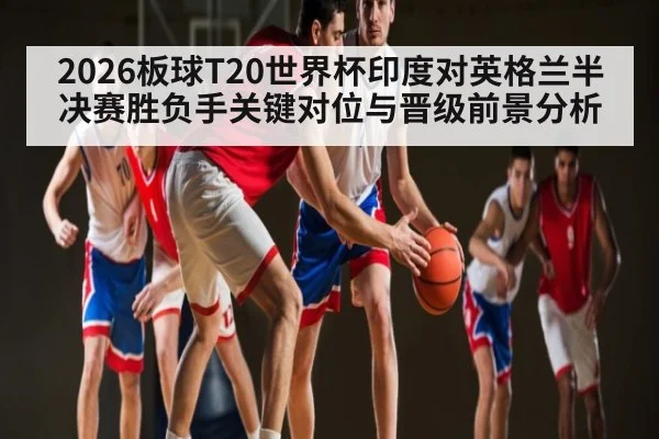 2026板球T20世界杯印度对英格兰半决赛胜负手关键对位与晋级前景分析