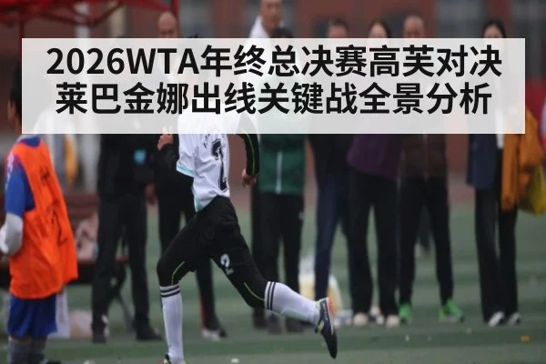 2026WTA年终总决赛高芙对决莱巴金娜出线关键战全景分析