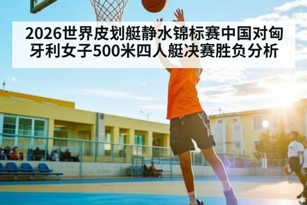 2026世界皮划艇静水锦标赛中国对匈牙利女子500米四人艇决赛胜负分析